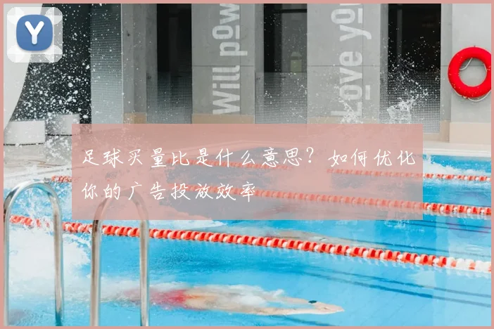足球买量比是什么意思?如何优化你的广告投放效率