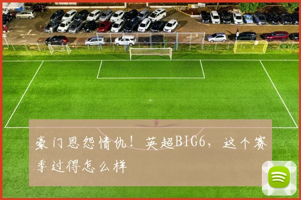 豪门恩怨情仇！英超BIG6，这个赛季过得怎么样