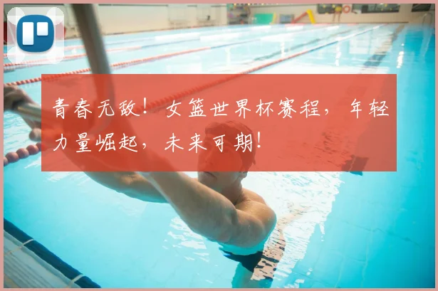 青春无敌！女篮世界杯赛程，年轻力量崛起，未来可期！