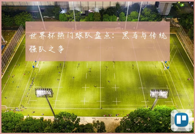 世界杯热门球队盘点：黑马与传统强队之争