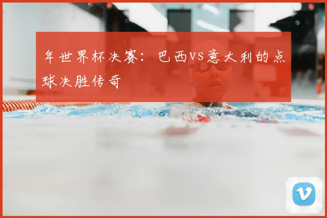 年世界杯决赛:巴西vs意大利的点球决胜传奇