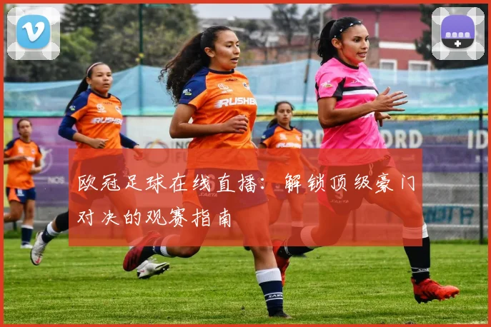 欧冠足球在线直播:解锁顶级豪门对决的观赛指南
