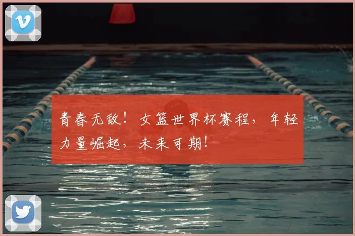 青春无敌！女篮世界杯赛程，年轻力量崛起，未来可期！