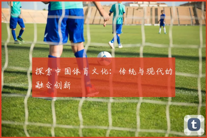探索中国体育文化:传统与现代的融合创新