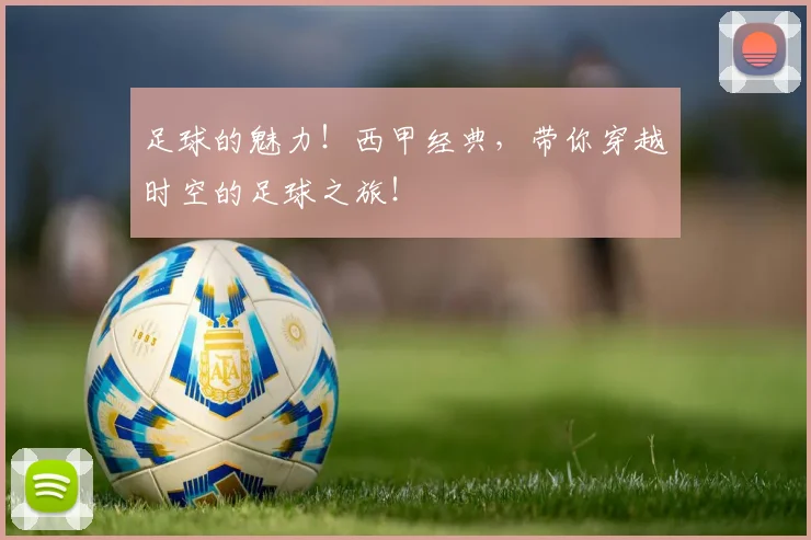 足球的魅力！西甲经典，带你穿越时空的足球之旅！
