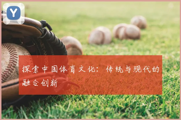 探索中国体育文化:传统与现代的融合创新