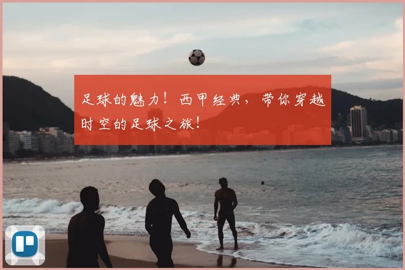 足球的魅力!西甲经典,带你穿越时空的足球之旅!