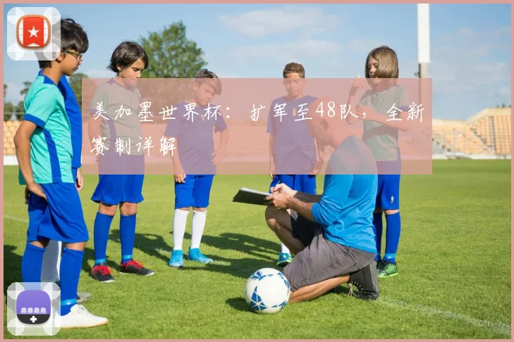 美加墨世界杯:扩军至48队,全新赛制详解