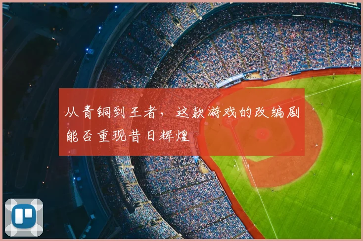 从青铜到王者,这款游戏的改编剧能否重现昔日辉煌