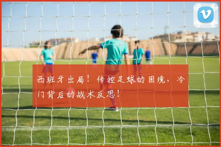 西班牙出局！传控足球的困境，冷门背后的战术反思！