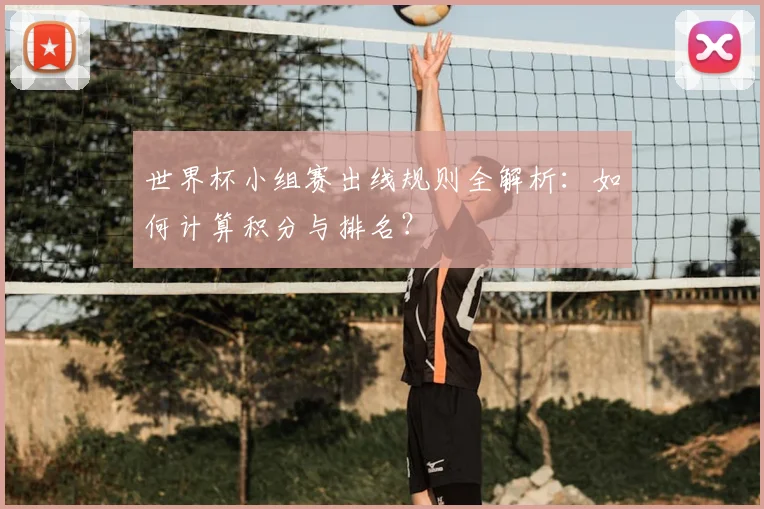 世界杯小组赛出线规则全解析：如何计算积分与排名？
