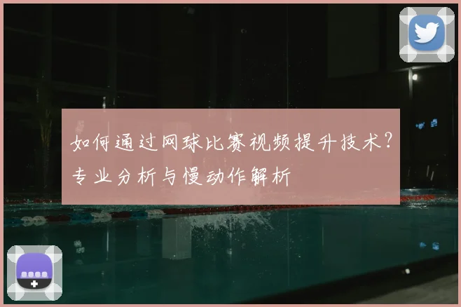 如何通过网球比赛视频提升技术?专业分析与慢动作解析