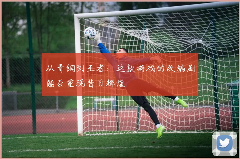 从青铜到王者,这款游戏的改编剧能否重现昔日辉煌