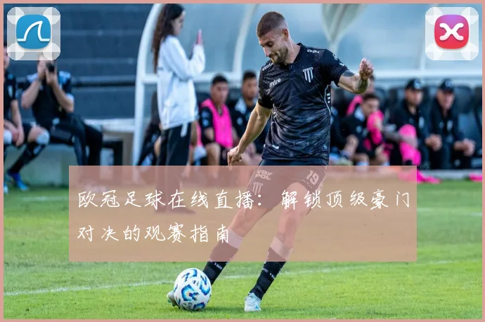 欧冠足球在线直播：解锁顶级豪门对决的观赛指南