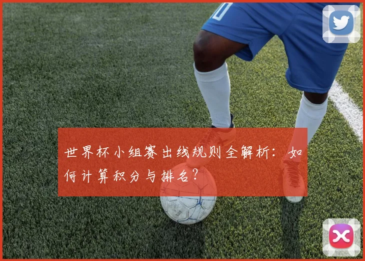 世界杯小组赛出线规则全解析：如何计算积分与排名？