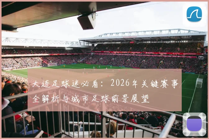 大连足球迷必看：2026年关键赛事全解析与城市足球前景展望