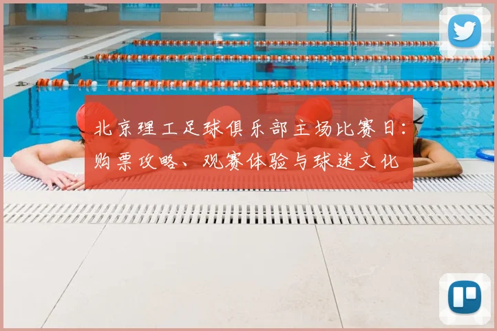 北京理工足球俱乐部主场比赛日:购票攻略、观赛体验与球迷文化