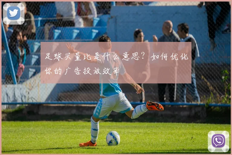 足球买量比是什么意思？如何优化你的广告投放效率