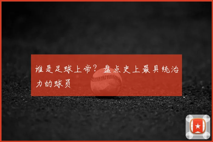 谁是足球上帝?盘点史上最具统治力的球员