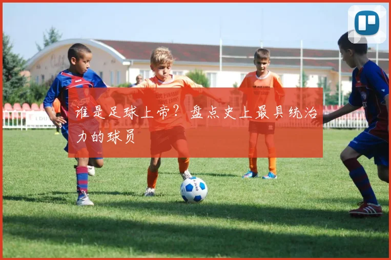 谁是足球上帝？盘点史上最具统治力的球员